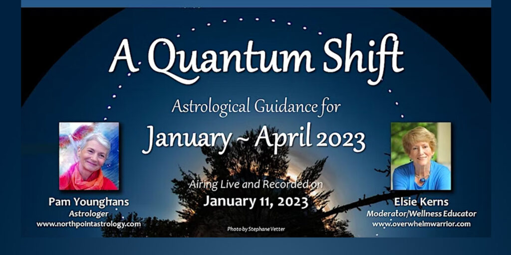 Header Banner A Quantum Shift Astrological Guidance for January - April 2023 Airing Live and Recorded on January 11, 2023 Pam Younghans, Astrologer, Elsie Kerns