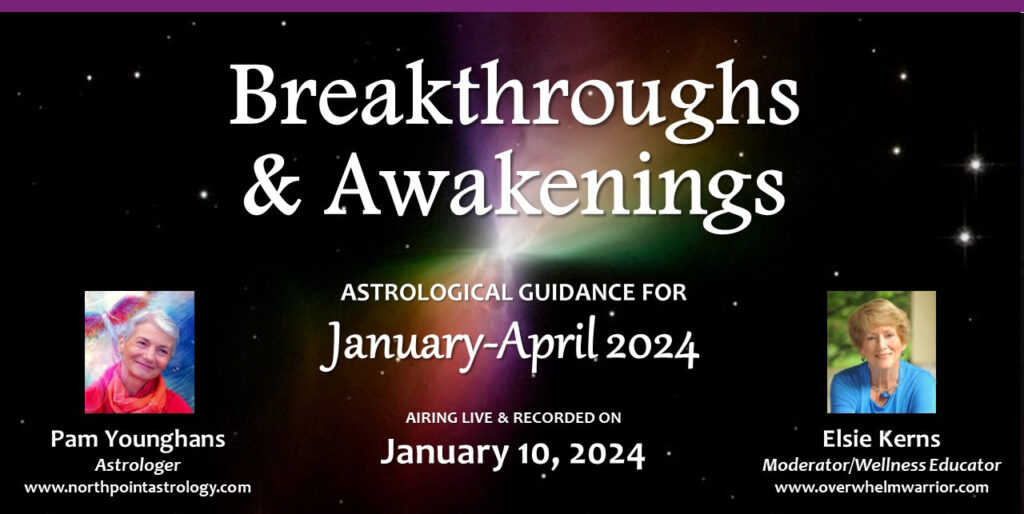 event graphic Breakthroughs & Awakenings Astrological guidance for January - April 2024 January 10, 2024 Pam Younghans Astrologer Elsie Kerns Moderator